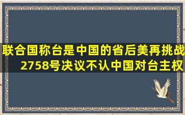 联合国称台是中国的省后,美再挑战2758号决议,不认中国对台主权