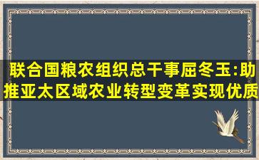 联合国粮农组织总干事屈冬玉:助推亚太区域农业转型变革,实现优质...