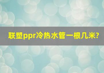 联塑ppr冷热水管一根几米?