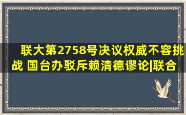 联大第2758号决议权威不容挑战 国台办驳斥赖清德谬论|联合国