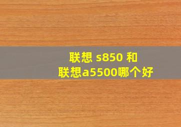 联想 s850 和联想a5500哪个好