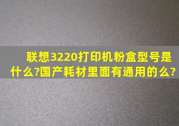 联想3220打印机粉盒型号是什么?,国产耗材里面有通用的么?