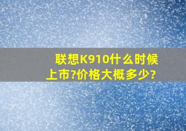 联想K910什么时候上市?价格大概多少?