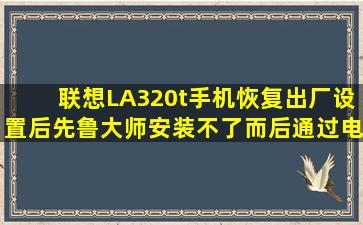 联想LA320t手机恢复出厂设置后先鲁大师安装不了,而后通过电脑安装...