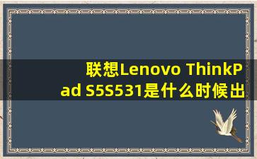 联想Lenovo ThinkPad S5S531是什么时候出来的型号?算是联想里面...