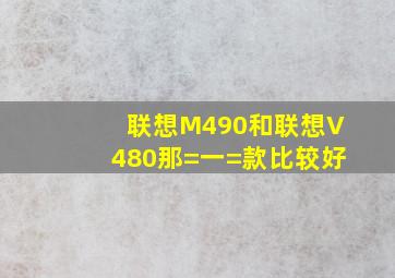 联想M490和联想V480那=一=款比较好,