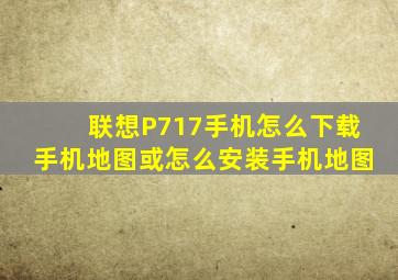 联想P717手机怎么下载手机地图或怎么安装手机地图