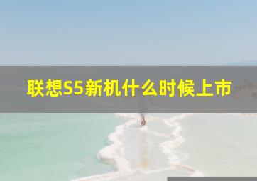 联想S5新机什么时候上市