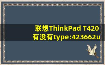 联想ThinkPad T420有没有type:423662u的, 我买了个笔记本t420,是42