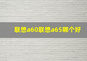 联想a60联想a65哪个好