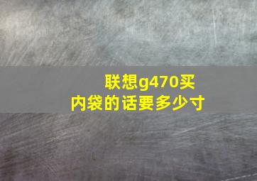 联想g470买内袋的话要多少寸