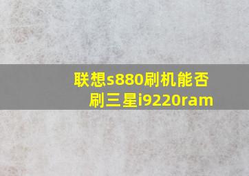 联想s880刷机能否刷三星i9220ram