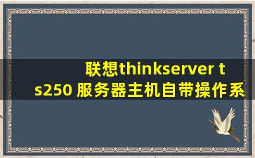 联想thinkserver ts250 服务器主机自带操作系统吗