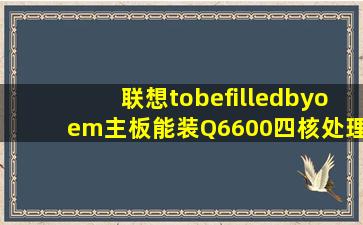 联想tobefilledbyoem主板能装Q6600四核处理器吗?
