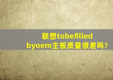 联想tobefilledbyoem主板质量很差吗?