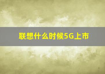 联想什么时候5G上市