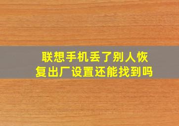 联想手机丢了,别人恢复出厂设置,还能找到吗