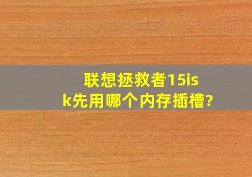 联想拯救者15isk先用哪个内存插槽?