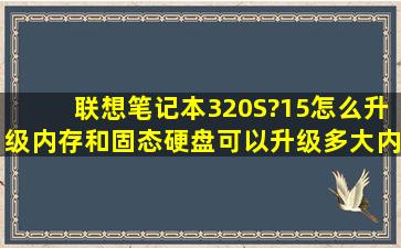 联想笔记本320S?15怎么升级内存和固态硬盘,可以升级多大内存的