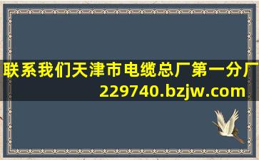 联系我们天津市电缆总厂第一分厂,229740.bzjw.com