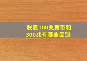 联通100兆宽带和300兆有哪些区别 