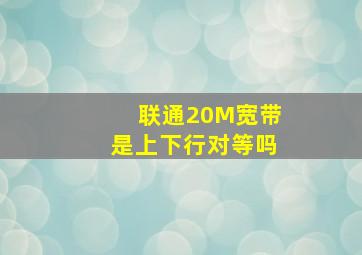 联通20M宽带是上下行对等吗