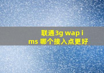 联通3g wap ims 哪个接入点更好