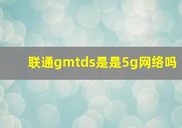 联通gmtds是是5g网络吗(