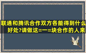 联通和腾讯合作双方各能得到什么好处?请做这=一=块合作的人来...