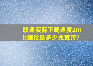 联通实际下载速度2mb,理论是多少兆宽带?