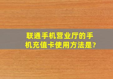 联通手机营业厅的手机充值卡使用方法是?