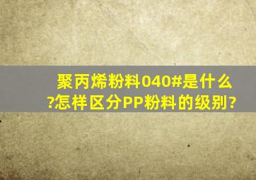 聚丙烯粉料040#是什么?怎样区分PP粉料的级别?