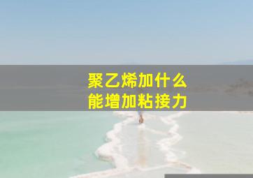 聚乙烯加什么能增加粘接力