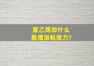 聚乙烯加什么能增加粘接力?