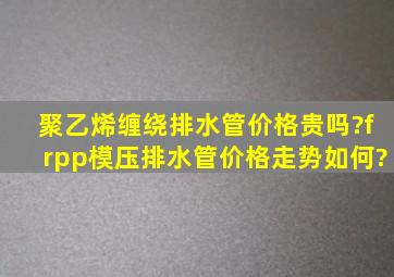 聚乙烯缠绕排水管价格贵吗?frpp模压排水管价格走势如何?