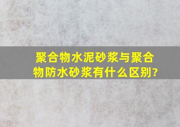 聚合物水泥砂浆与聚合物防水砂浆有什么区别?