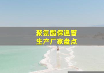 聚氨酯保温管生产厂家盘点