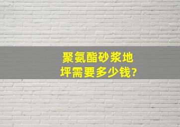 聚氨酯砂浆地坪需要多少钱?