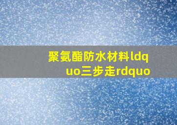 聚氨酯防水材料“三步走”