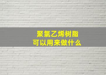 聚氯乙烯树脂可以用来做什么(