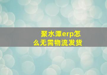 聚水潭erp怎么无需物流发货