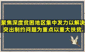 聚焦深度贫困地区集中发力,以解决突出制约问题为重点,以重大扶贫...