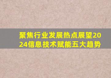 聚焦行业发展热点,展望2024信息技术赋能五大趋势