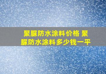 聚脲防水涂料价格 聚脲防水涂料多少钱一平