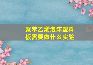 聚苯乙烯泡沫塑料板需要做什么实验