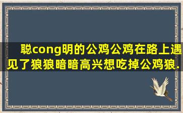 聪(cong)明的公鸡公鸡在路上遇见了狼,狼暗暗高兴,想吃掉公鸡。狼...