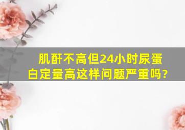 肌酐不高但24小时尿蛋白定量高,这样问题严重吗?