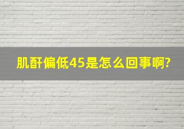 肌酐偏低45是怎么回事啊?