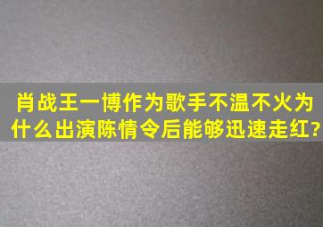 肖战、王一博作为歌手不温不火,为什么出演《陈情令》后能够迅速走红?