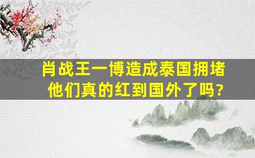 肖战、王一博造成泰国拥堵,他们真的红到国外了吗?